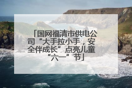 国网福清市供电公司“大手拉小手，安全伴成长”点亮儿童“六一”节