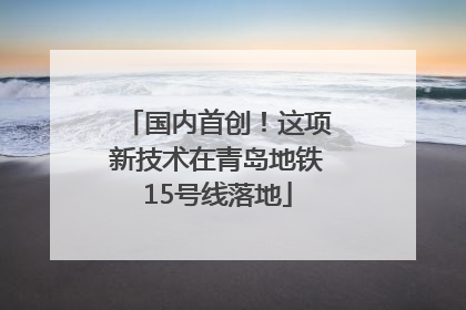 国内首创！这项新技术在青岛地铁15号线落地