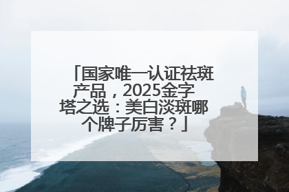 国家唯一认证祛斑产品，2025金字塔之选：美白淡斑哪个牌子厉害？