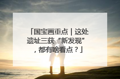 国宝画重点｜这处遗址三获“新发现”，都有啥看点？