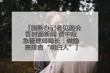 国新办记者见面会答封面新闻 资中应急管理局局长：做隐患排查“明白人”