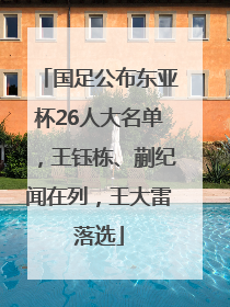 国足公布东亚杯26人大名单，王钰栋、蒯纪闻在列，王大雷落选