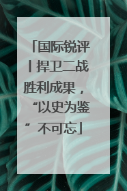 国际锐评丨捍卫二战胜利成果，“以史为鉴”不可忘