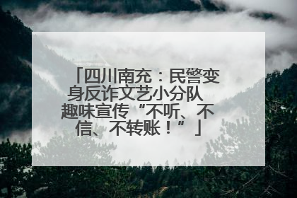 四川南充：民警变身反诈文艺小分队 趣味宣传“不听、不信、不转账！”