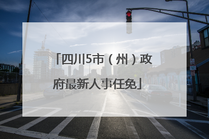 四川5市（州）政府最新人事任免