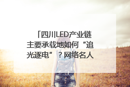 四川LED产业链主要承载地如何“追光逐电”？网络名人走进攀枝花找答案｜网络名人四川行