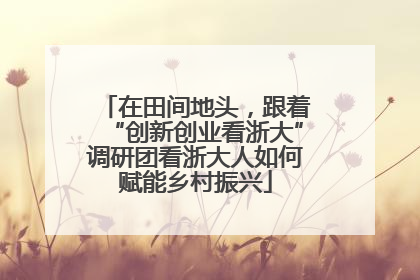 在田间地头，跟着“创新创业看浙大”调研团看浙大人如何赋能乡村振兴