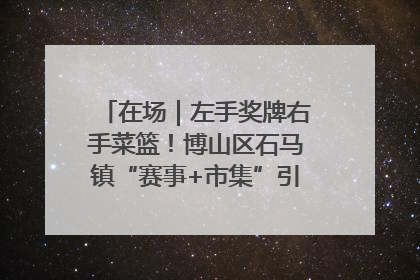 在场｜左手奖牌右手菜篮！博山区石马镇“赛事+市集”引燃周末经济