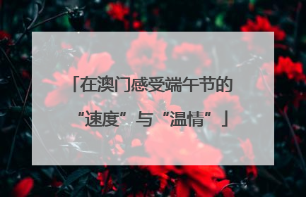 在澳门感受端午节的“速度”与“温情”