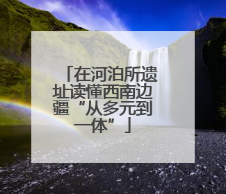 在河泊所遗址读懂西南边疆“从多元到一体”