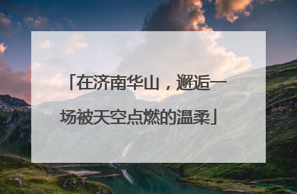 在济南华山，邂逅一场被天空点燃的温柔