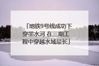 地铁9号线成功下穿墨水河 在三期工程中穿越水域最长