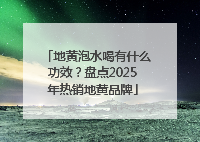 地黄泡水喝有什么功效？盘点2025年热销地黄品牌