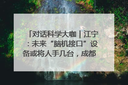 对话科学大咖｜江宁：未来“脑机接口”设备或将人手几台，成都有明确的技术优势