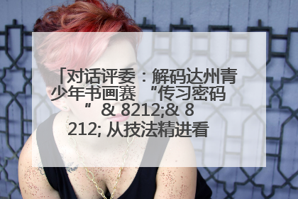 对话评委：解码达州青少年书画赛 “传习密码”& 8212;& 8212; 从技法精进看文化传承新活力