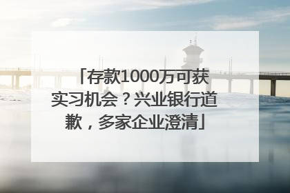 存款1000万可获实习机会？兴业银行道歉，多家企业澄清
