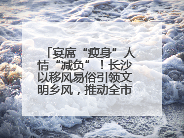 宴席“瘦身”人情“减负”！长沙以移风易俗引领文明乡风，推动全市乡村有“颜值”更显“气质”