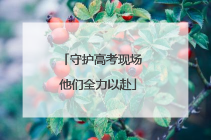 守护高考现场 他们全力以赴