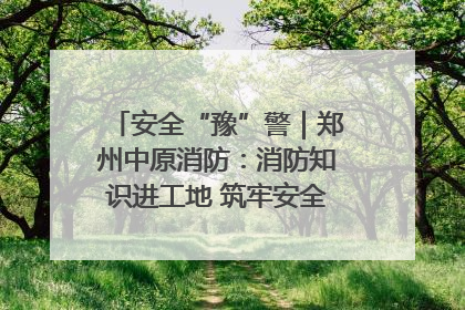 安全“豫”警｜郑州中原消防：消防知识进工地 筑牢安全“防火墙”