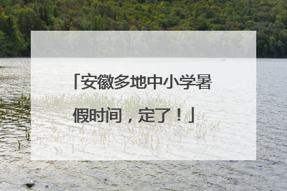 安徽多地中小学暑假时间，定了！