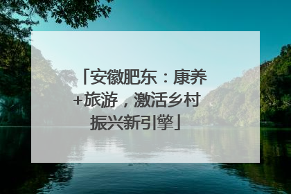 安徽肥东：康养+旅游，激活乡村振兴新引擎