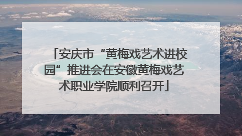 安庆市“黄梅戏艺术进校园”推进会在安徽黄梅戏艺术职业学院顺利召开
