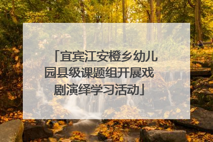 宜宾江安橙乡幼儿园县级课题组开展戏剧演绎学习活动