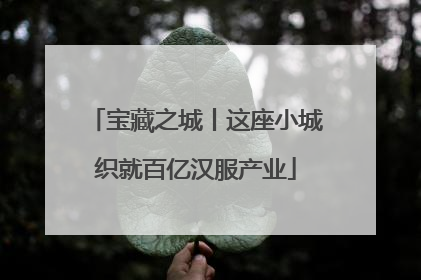 宝藏之城丨这座小城织就百亿汉服产业