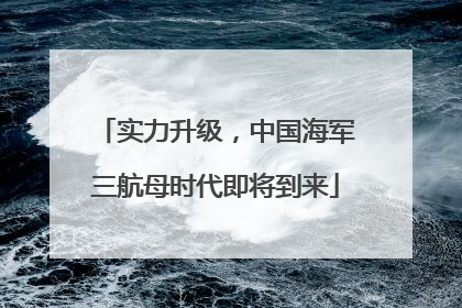 实力升级，中国海军三航母时代即将到来