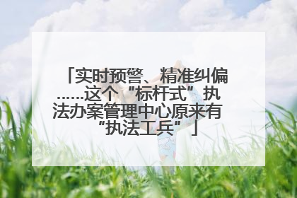 实时预警、精准纠偏……这个“标杆式”执法办案管理中心原来有“执法工兵”