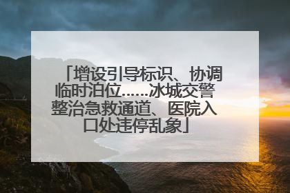 增设引导标识、协调临时泊位……冰城交警整治急救通道、医院入口处违停乱象