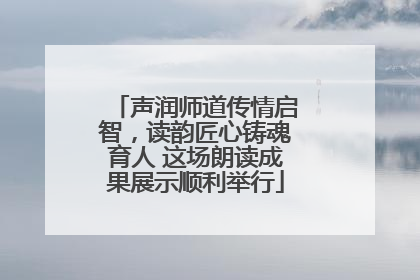 声润师道传情启智，读韵匠心铸魂育人 这场朗读成果展示顺利举行