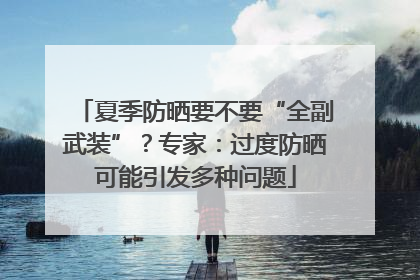 夏季防晒要不要“全副武装”？专家：过度防晒可能引发多种问题