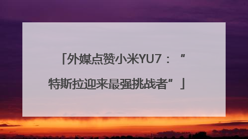 外媒点赞小米YU7：“特斯拉迎来最强挑战者”