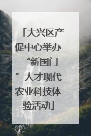 大兴区产促中心举办 “新国门”人才现代农业科技体验活动