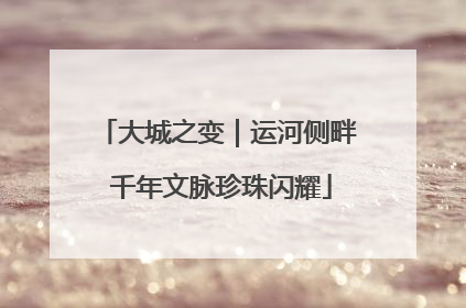大城之变｜运河侧畔 千年文脉珍珠闪耀
