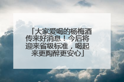 大家爱喝的杨梅酒传来好消息！今后将迎来省级标准，喝起来更陶醉更安心