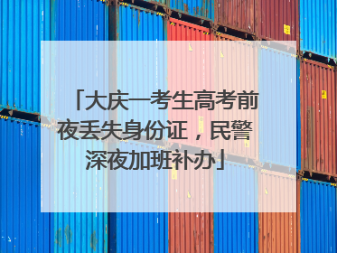 大庆一考生高考前夜丢失身份证，民警深夜加班补办