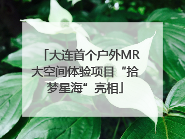 大连首个户外MR大空间体验项目“拾梦星海”亮相