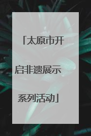 太原市开启非遗展示系列活动