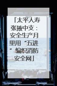 太平人寿张掖中支：安全生产月里用“五进”编织消防安全网