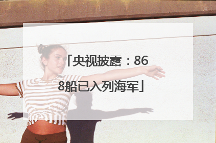 央视披露：868船已入列海军