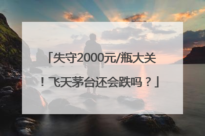 失守2000元/瓶大关！飞天茅台还会跌吗？