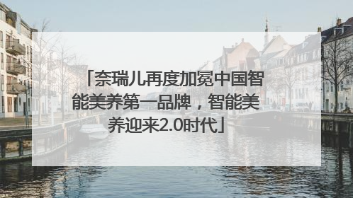 奈瑞儿再度加冕中国智能美养第一品牌，智能美养迎来2.0时代