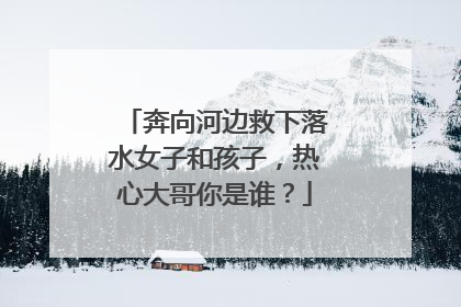 奔向河边救下落水女子和孩子，热心大哥你是谁？