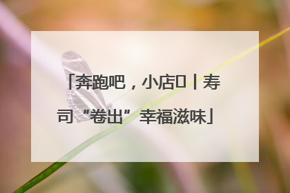 奔跑吧，小店㊼丨寿司“卷出”幸福滋味