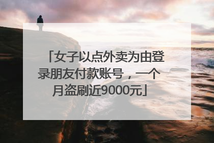女子以点外卖为由登录朋友付款账号，一个月盗刷近9000元
