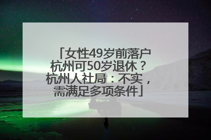 女性49岁前落户杭州可50岁退休？杭州人社局：不实，需满足多项条件