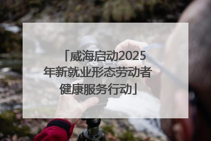 威海启动2025年新就业形态劳动者健康服务行动