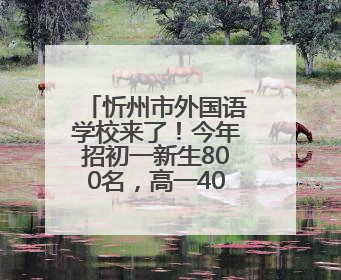 忻州市外国语学校来了！今年招初一新生800名，高一400名
